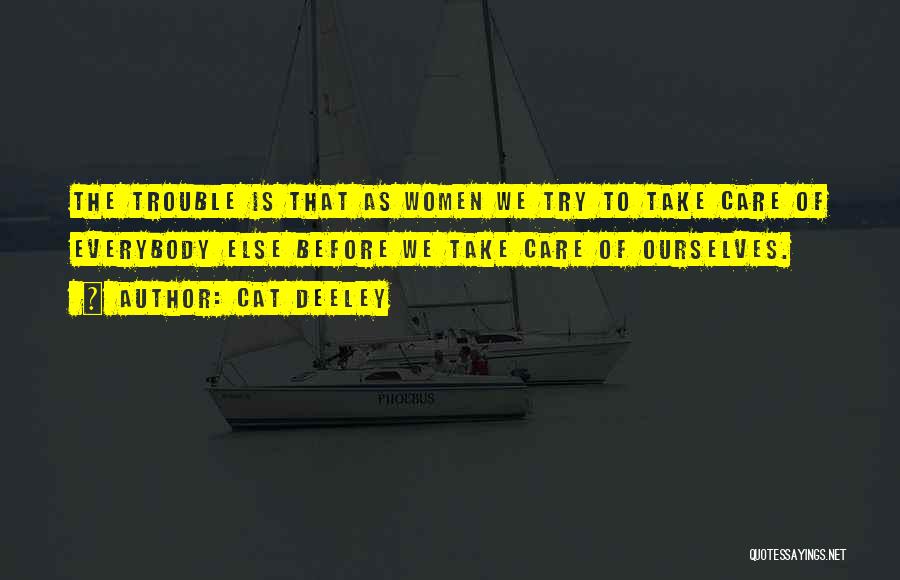 Cat Deeley Quotes: The Trouble Is That As Women We Try To Take Care Of Everybody Else Before We Take Care Of Ourselves.