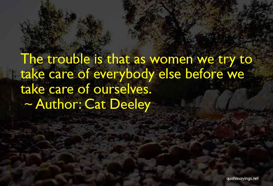 Cat Deeley Quotes: The Trouble Is That As Women We Try To Take Care Of Everybody Else Before We Take Care Of Ourselves.