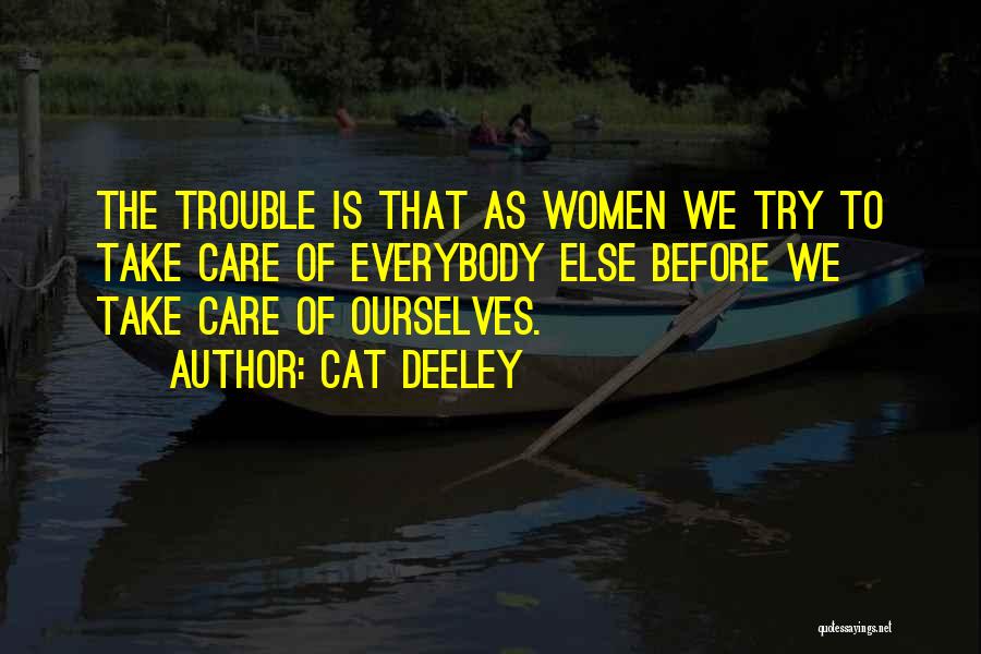 Cat Deeley Quotes: The Trouble Is That As Women We Try To Take Care Of Everybody Else Before We Take Care Of Ourselves.