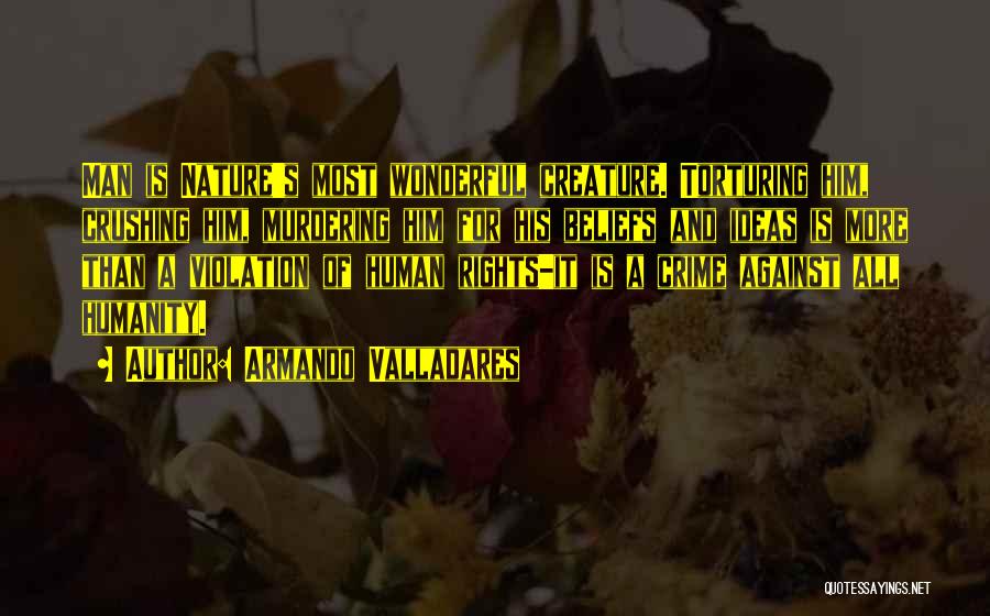 Armando Valladares Quotes: Man Is Nature's Most Wonderful Creature. Torturing Him, Crushing Him, Murdering Him For His Beliefs And Ideas Is More Than