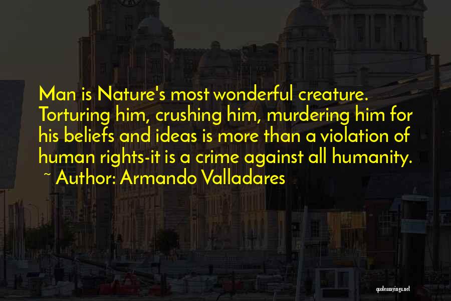 Armando Valladares Quotes: Man Is Nature's Most Wonderful Creature. Torturing Him, Crushing Him, Murdering Him For His Beliefs And Ideas Is More Than