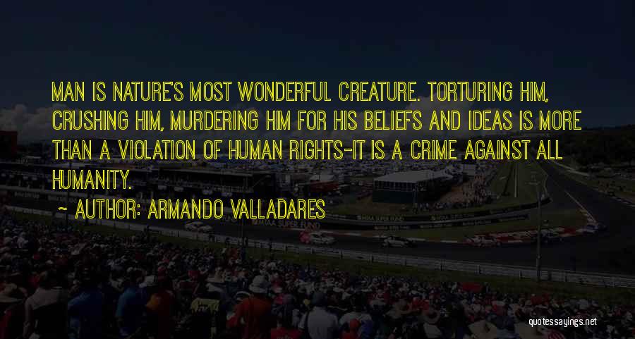 Armando Valladares Quotes: Man Is Nature's Most Wonderful Creature. Torturing Him, Crushing Him, Murdering Him For His Beliefs And Ideas Is More Than