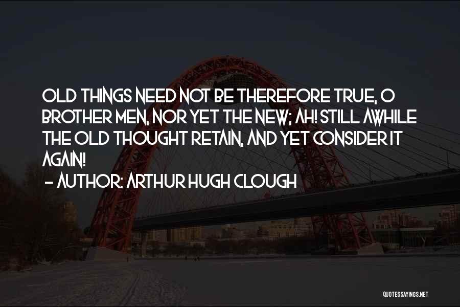 Arthur Hugh Clough Quotes: Old Things Need Not Be Therefore True, O Brother Men, Nor Yet The New; Ah! Still Awhile The Old Thought