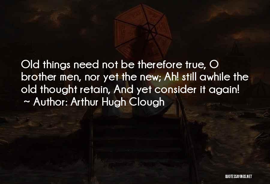 Arthur Hugh Clough Quotes: Old Things Need Not Be Therefore True, O Brother Men, Nor Yet The New; Ah! Still Awhile The Old Thought