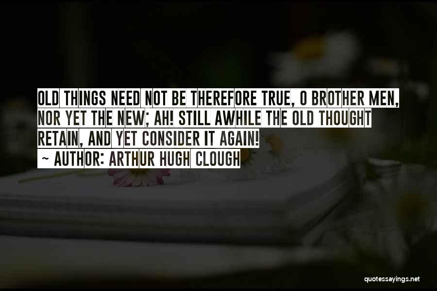 Arthur Hugh Clough Quotes: Old Things Need Not Be Therefore True, O Brother Men, Nor Yet The New; Ah! Still Awhile The Old Thought