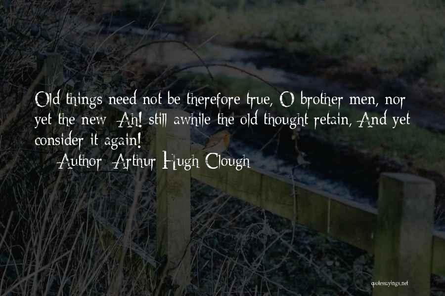 Arthur Hugh Clough Quotes: Old Things Need Not Be Therefore True, O Brother Men, Nor Yet The New; Ah! Still Awhile The Old Thought