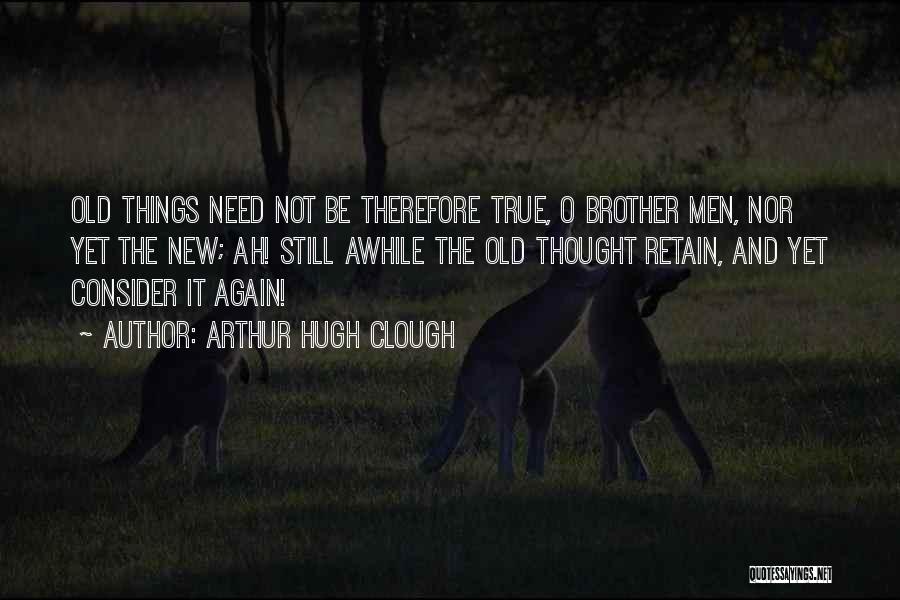 Arthur Hugh Clough Quotes: Old Things Need Not Be Therefore True, O Brother Men, Nor Yet The New; Ah! Still Awhile The Old Thought