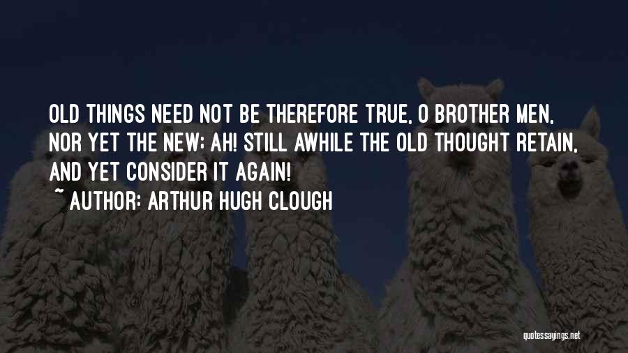 Arthur Hugh Clough Quotes: Old Things Need Not Be Therefore True, O Brother Men, Nor Yet The New; Ah! Still Awhile The Old Thought