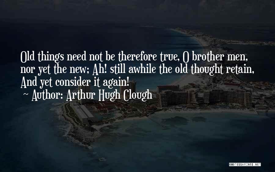 Arthur Hugh Clough Quotes: Old Things Need Not Be Therefore True, O Brother Men, Nor Yet The New; Ah! Still Awhile The Old Thought