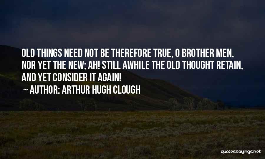 Arthur Hugh Clough Quotes: Old Things Need Not Be Therefore True, O Brother Men, Nor Yet The New; Ah! Still Awhile The Old Thought