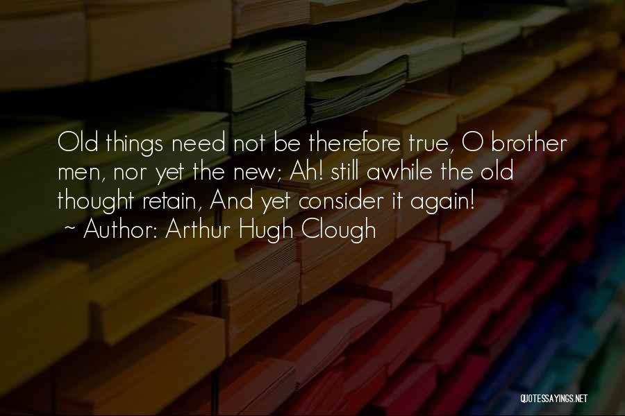 Arthur Hugh Clough Quotes: Old Things Need Not Be Therefore True, O Brother Men, Nor Yet The New; Ah! Still Awhile The Old Thought