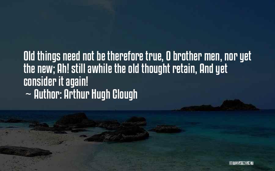 Arthur Hugh Clough Quotes: Old Things Need Not Be Therefore True, O Brother Men, Nor Yet The New; Ah! Still Awhile The Old Thought