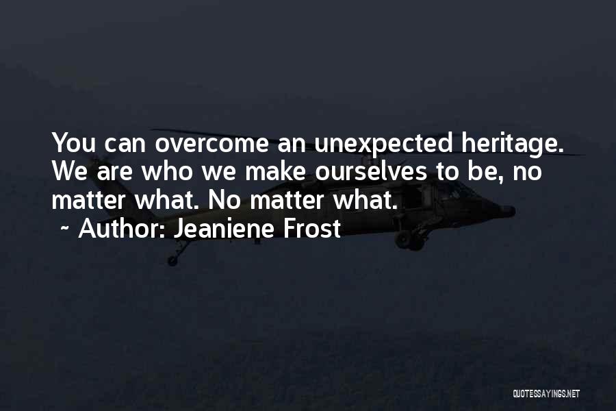 Jeaniene Frost Quotes: You Can Overcome An Unexpected Heritage. We Are Who We Make Ourselves To Be, No Matter What. No Matter What.