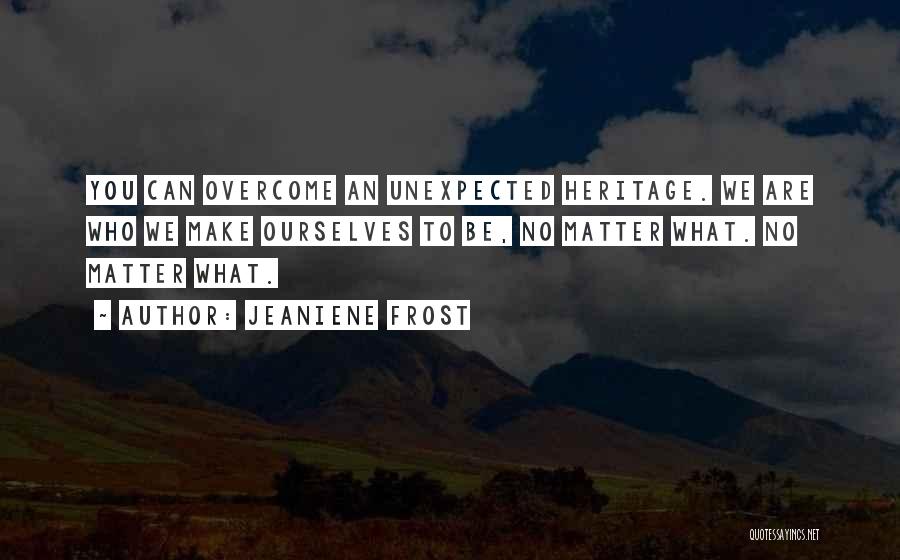 Jeaniene Frost Quotes: You Can Overcome An Unexpected Heritage. We Are Who We Make Ourselves To Be, No Matter What. No Matter What.