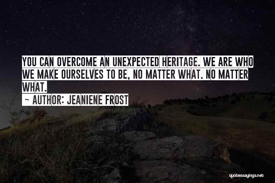 Jeaniene Frost Quotes: You Can Overcome An Unexpected Heritage. We Are Who We Make Ourselves To Be, No Matter What. No Matter What.