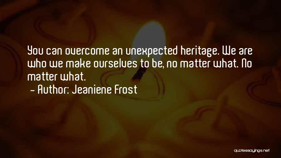 Jeaniene Frost Quotes: You Can Overcome An Unexpected Heritage. We Are Who We Make Ourselves To Be, No Matter What. No Matter What.
