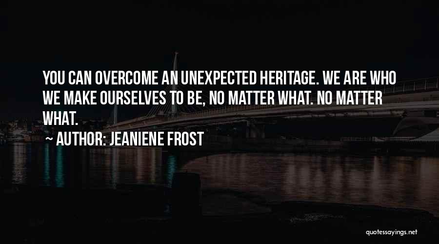 Jeaniene Frost Quotes: You Can Overcome An Unexpected Heritage. We Are Who We Make Ourselves To Be, No Matter What. No Matter What.