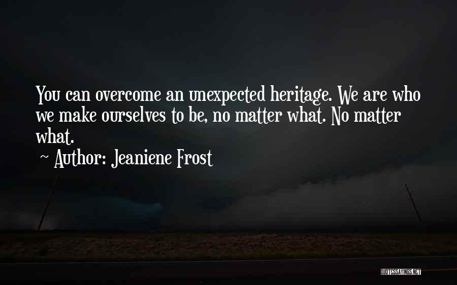 Jeaniene Frost Quotes: You Can Overcome An Unexpected Heritage. We Are Who We Make Ourselves To Be, No Matter What. No Matter What.