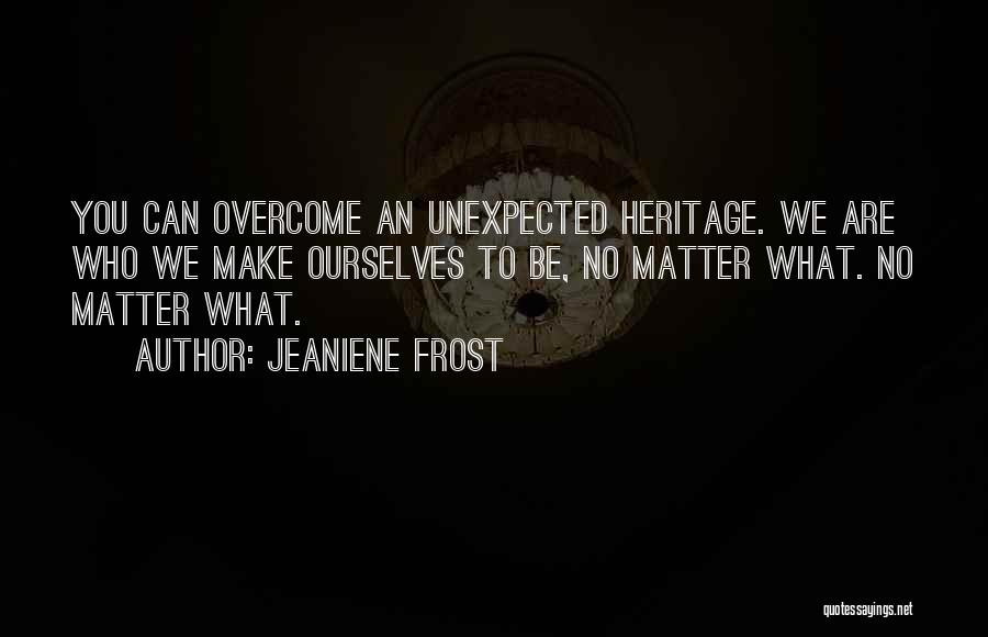 Jeaniene Frost Quotes: You Can Overcome An Unexpected Heritage. We Are Who We Make Ourselves To Be, No Matter What. No Matter What.