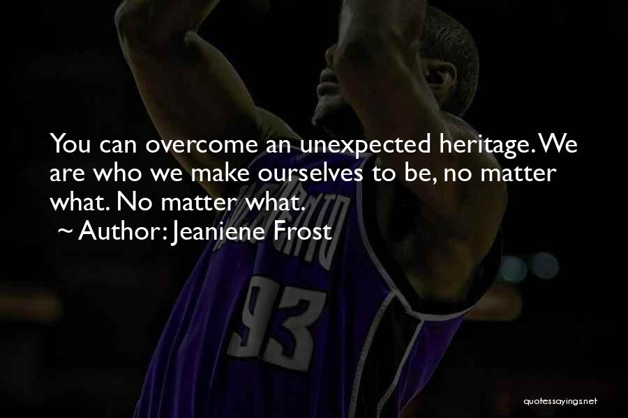 Jeaniene Frost Quotes: You Can Overcome An Unexpected Heritage. We Are Who We Make Ourselves To Be, No Matter What. No Matter What.