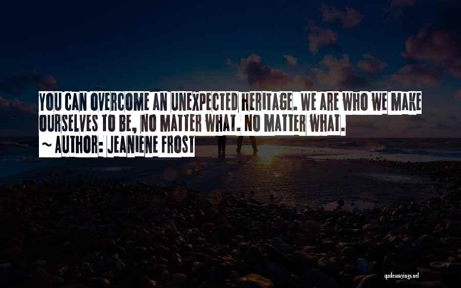 Jeaniene Frost Quotes: You Can Overcome An Unexpected Heritage. We Are Who We Make Ourselves To Be, No Matter What. No Matter What.