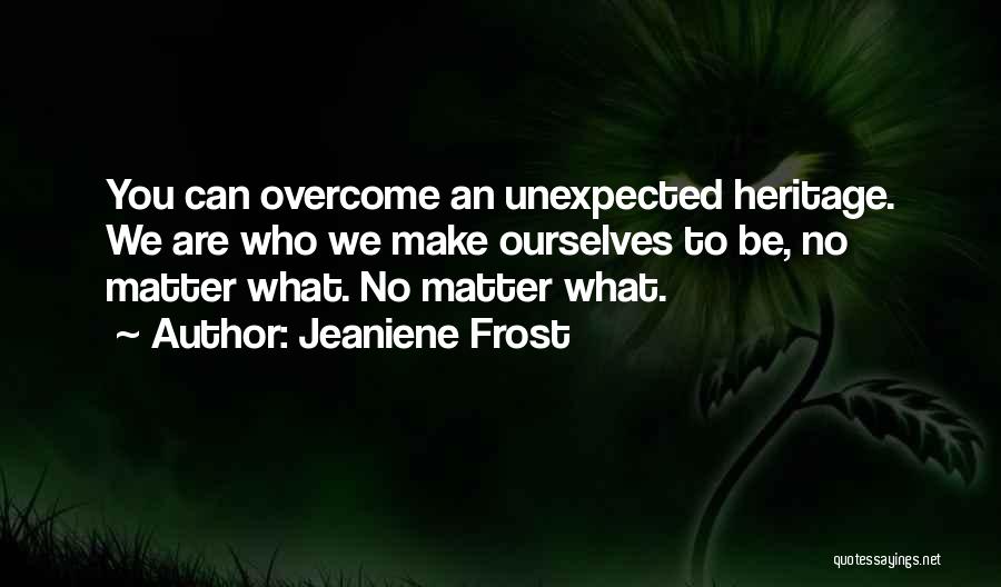 Jeaniene Frost Quotes: You Can Overcome An Unexpected Heritage. We Are Who We Make Ourselves To Be, No Matter What. No Matter What.