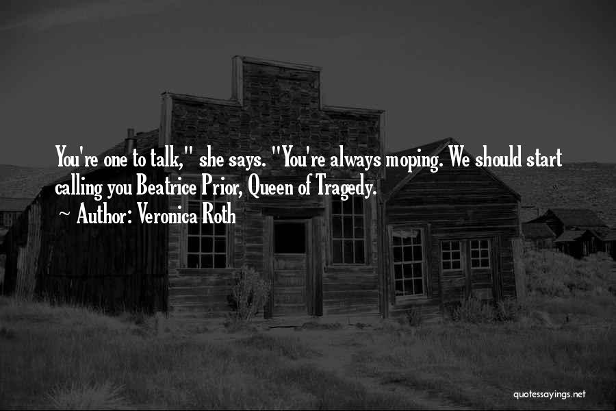 Veronica Roth Quotes: You're One To Talk, She Says. You're Always Moping. We Should Start Calling You Beatrice Prior, Queen Of Tragedy.