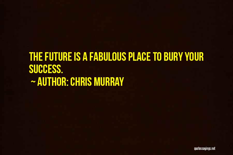 Chris Murray Quotes: The Future Is A Fabulous Place To Bury Your Success.