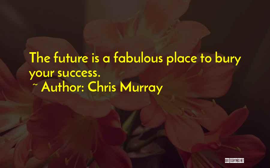 Chris Murray Quotes: The Future Is A Fabulous Place To Bury Your Success.