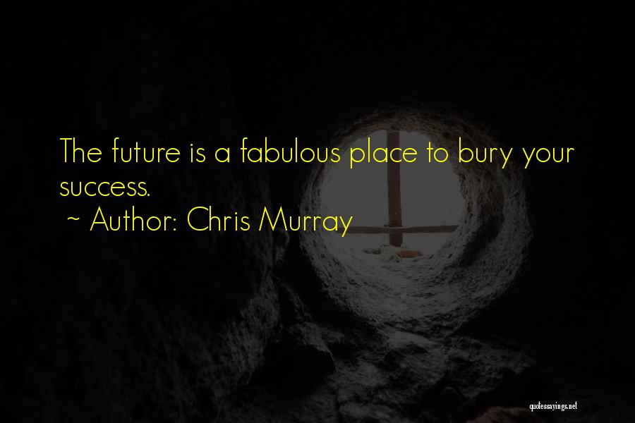 Chris Murray Quotes: The Future Is A Fabulous Place To Bury Your Success.