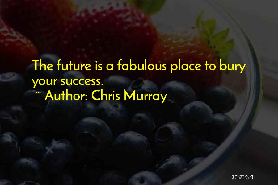 Chris Murray Quotes: The Future Is A Fabulous Place To Bury Your Success.