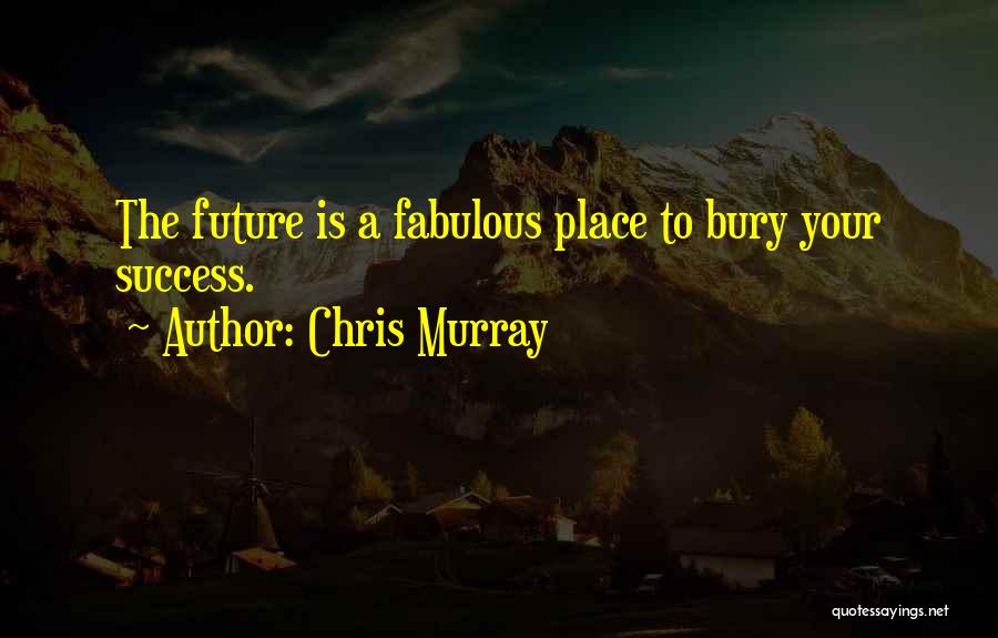 Chris Murray Quotes: The Future Is A Fabulous Place To Bury Your Success.