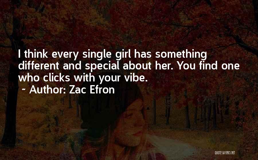 Zac Efron Quotes: I Think Every Single Girl Has Something Different And Special About Her. You Find One Who Clicks With Your Vibe.