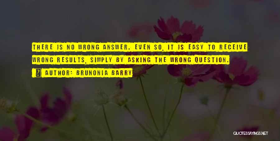 Brunonia Barry Quotes: There Is No Wrong Answer. Even So, It Is Easy To Receive Wrong Results, Simply By Asking The Wrong Question.