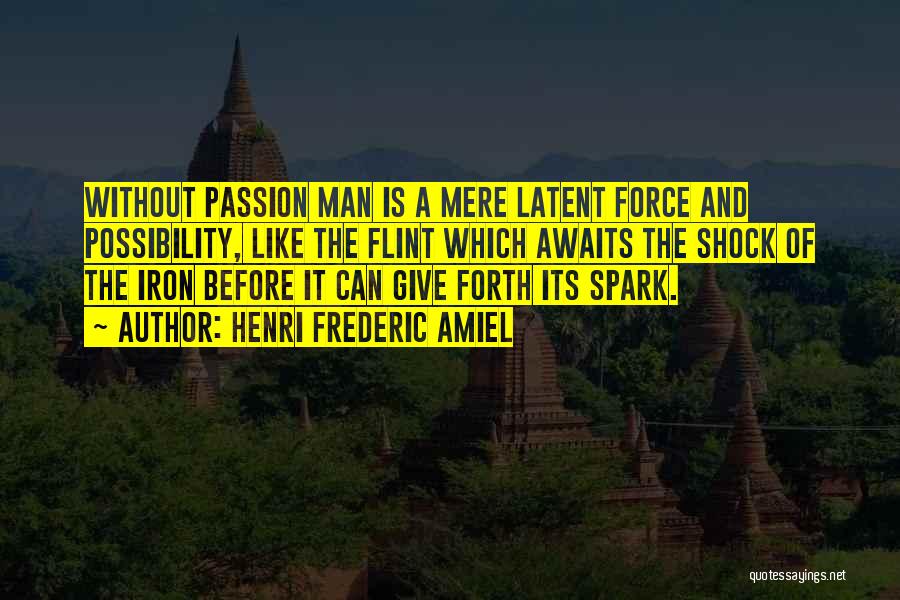 Henri Frederic Amiel Quotes: Without Passion Man Is A Mere Latent Force And Possibility, Like The Flint Which Awaits The Shock Of The Iron