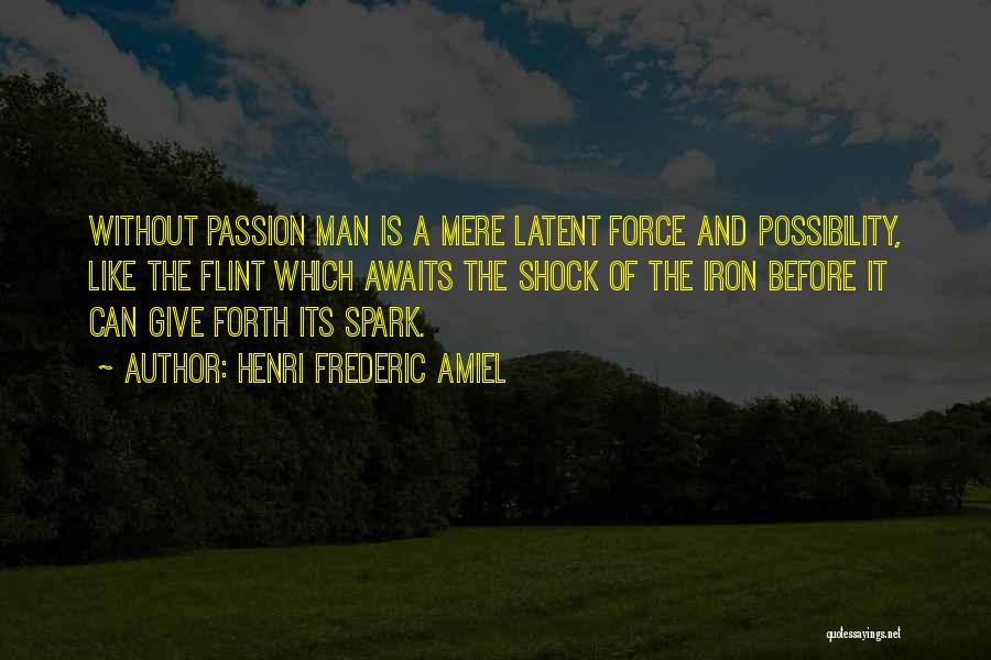 Henri Frederic Amiel Quotes: Without Passion Man Is A Mere Latent Force And Possibility, Like The Flint Which Awaits The Shock Of The Iron