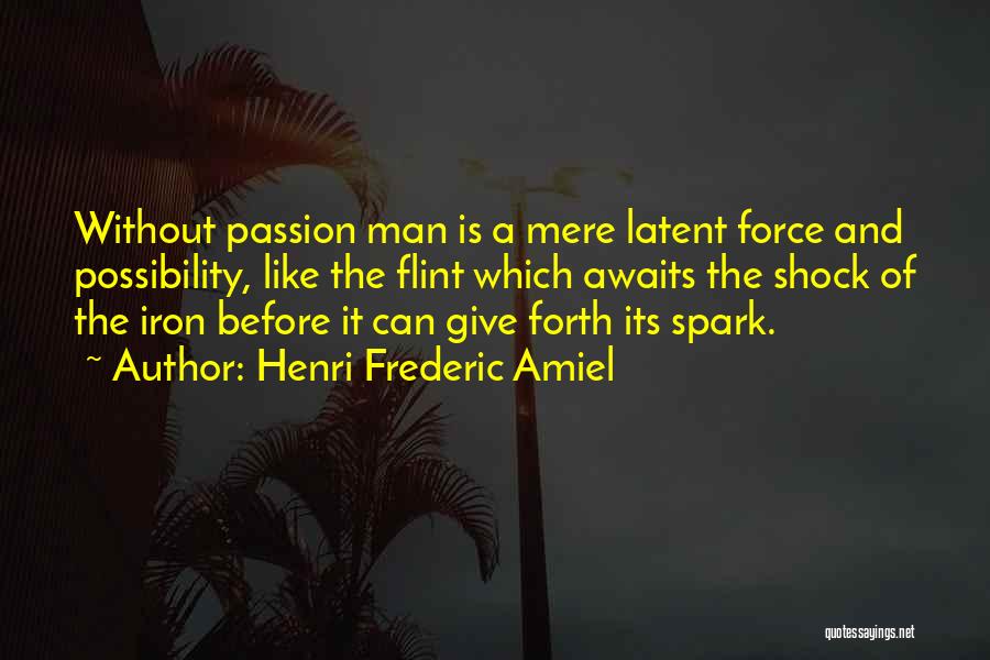 Henri Frederic Amiel Quotes: Without Passion Man Is A Mere Latent Force And Possibility, Like The Flint Which Awaits The Shock Of The Iron