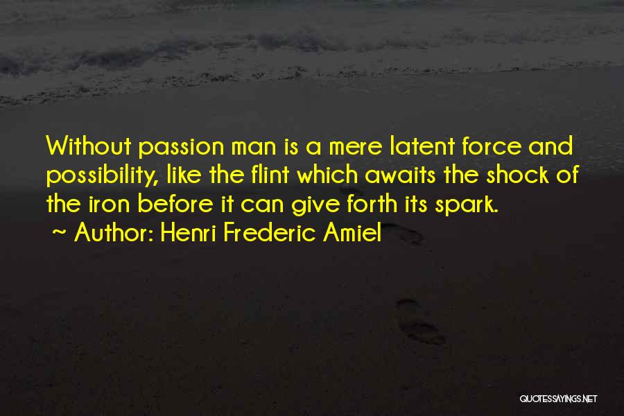 Henri Frederic Amiel Quotes: Without Passion Man Is A Mere Latent Force And Possibility, Like The Flint Which Awaits The Shock Of The Iron