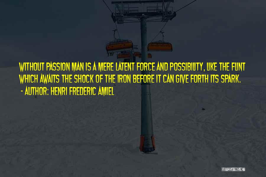 Henri Frederic Amiel Quotes: Without Passion Man Is A Mere Latent Force And Possibility, Like The Flint Which Awaits The Shock Of The Iron