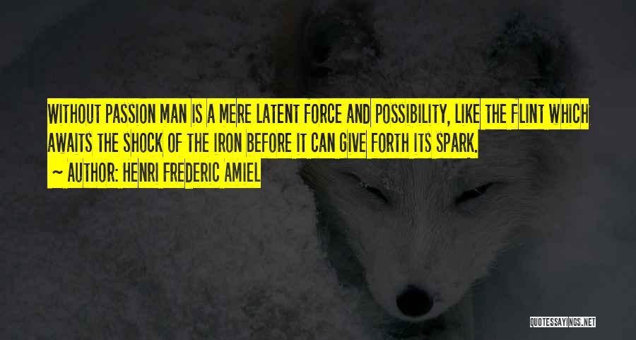 Henri Frederic Amiel Quotes: Without Passion Man Is A Mere Latent Force And Possibility, Like The Flint Which Awaits The Shock Of The Iron