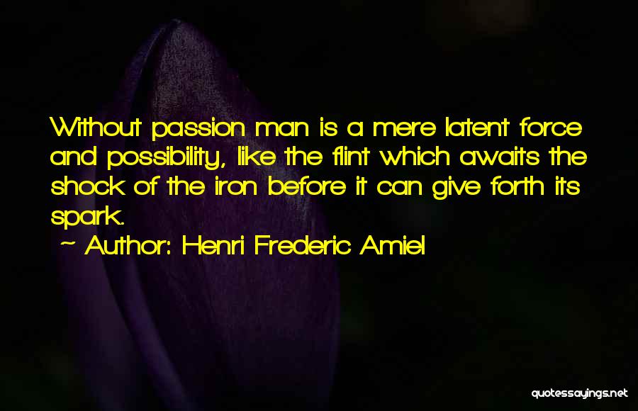 Henri Frederic Amiel Quotes: Without Passion Man Is A Mere Latent Force And Possibility, Like The Flint Which Awaits The Shock Of The Iron