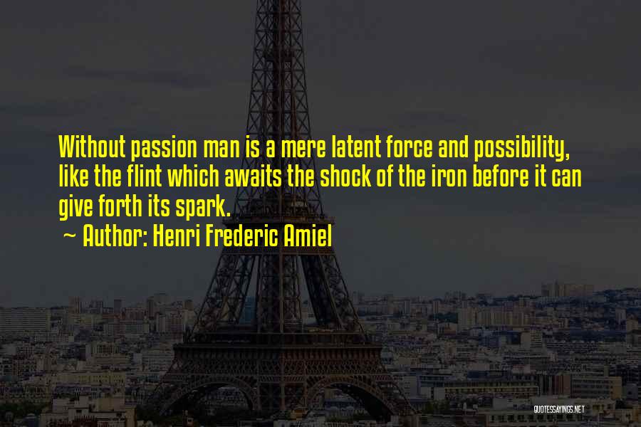 Henri Frederic Amiel Quotes: Without Passion Man Is A Mere Latent Force And Possibility, Like The Flint Which Awaits The Shock Of The Iron