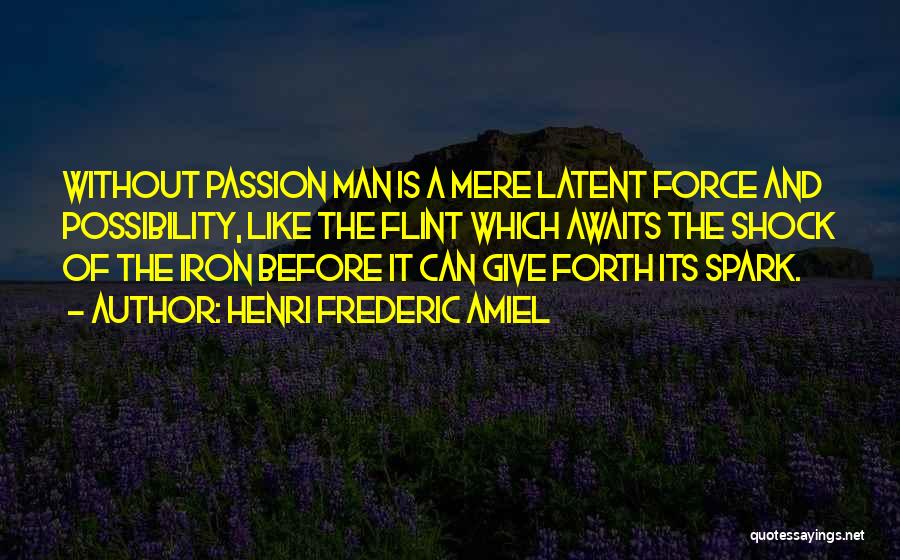 Henri Frederic Amiel Quotes: Without Passion Man Is A Mere Latent Force And Possibility, Like The Flint Which Awaits The Shock Of The Iron