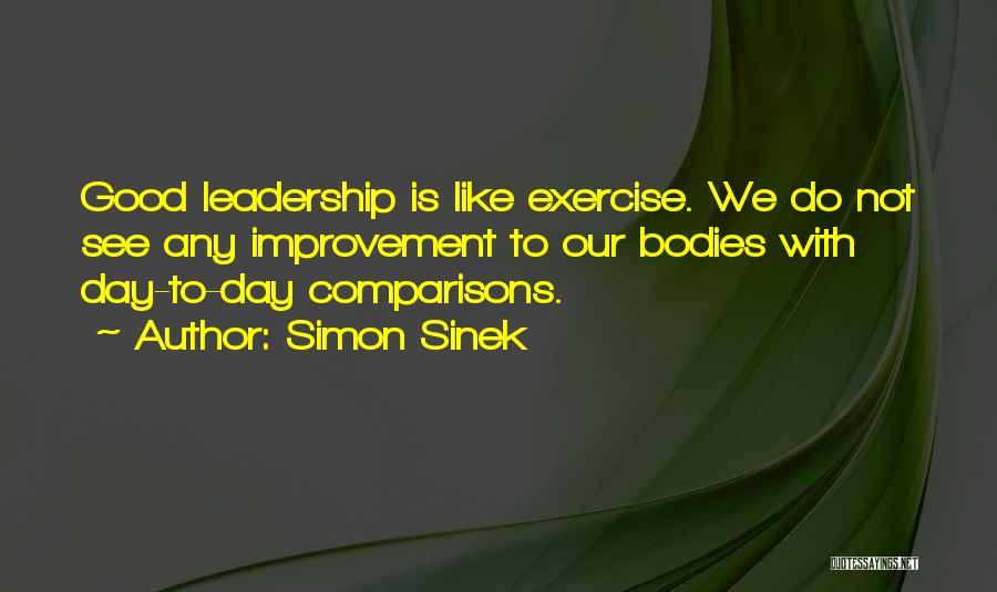 Simon Sinek Quotes: Good Leadership Is Like Exercise. We Do Not See Any Improvement To Our Bodies With Day-to-day Comparisons.