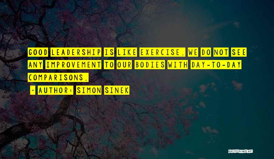 Simon Sinek Quotes: Good Leadership Is Like Exercise. We Do Not See Any Improvement To Our Bodies With Day-to-day Comparisons.