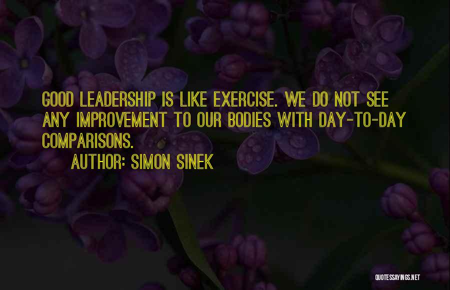 Simon Sinek Quotes: Good Leadership Is Like Exercise. We Do Not See Any Improvement To Our Bodies With Day-to-day Comparisons.