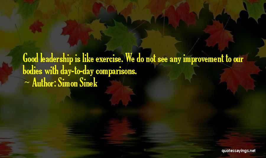 Simon Sinek Quotes: Good Leadership Is Like Exercise. We Do Not See Any Improvement To Our Bodies With Day-to-day Comparisons.