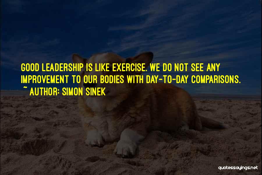 Simon Sinek Quotes: Good Leadership Is Like Exercise. We Do Not See Any Improvement To Our Bodies With Day-to-day Comparisons.