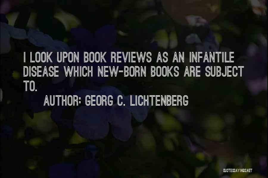 Georg C. Lichtenberg Quotes: I Look Upon Book Reviews As An Infantile Disease Which New-born Books Are Subject To.