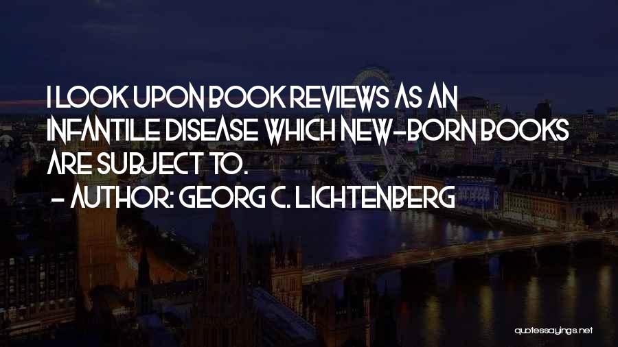 Georg C. Lichtenberg Quotes: I Look Upon Book Reviews As An Infantile Disease Which New-born Books Are Subject To.